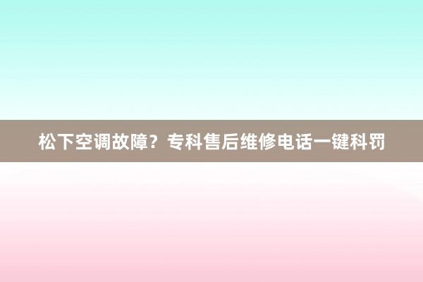 松下空调故障？专科售后维修电话一键科罚