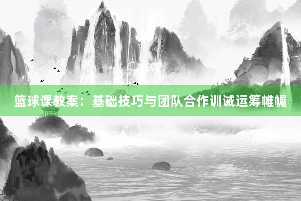 篮球课教案：基础技巧与团队合作训诫运筹帷幄